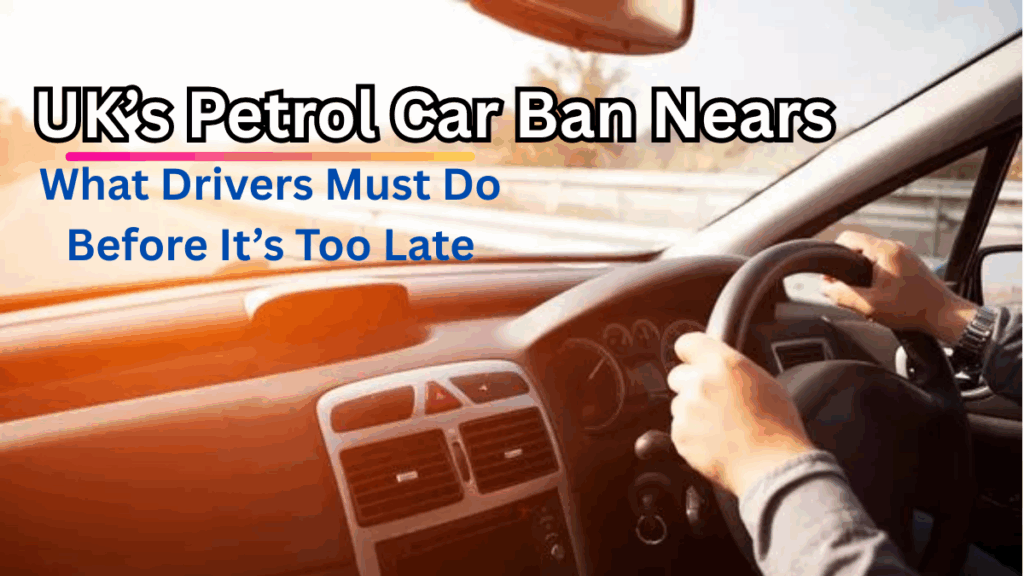 UK’s Petrol Car Ban Nears – What Drivers Must Do Before It’s Too Late