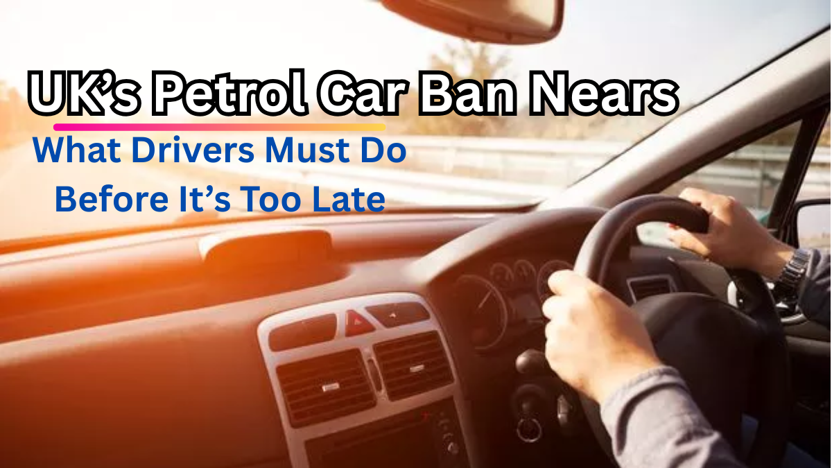 UK’s Petrol Car Ban Nears – What Drivers Must Do Before It’s Too Late