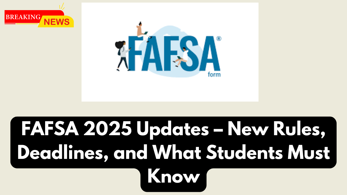 FAFSA 2025 Updates – New Rules, Deadlines, and What Students Must Know