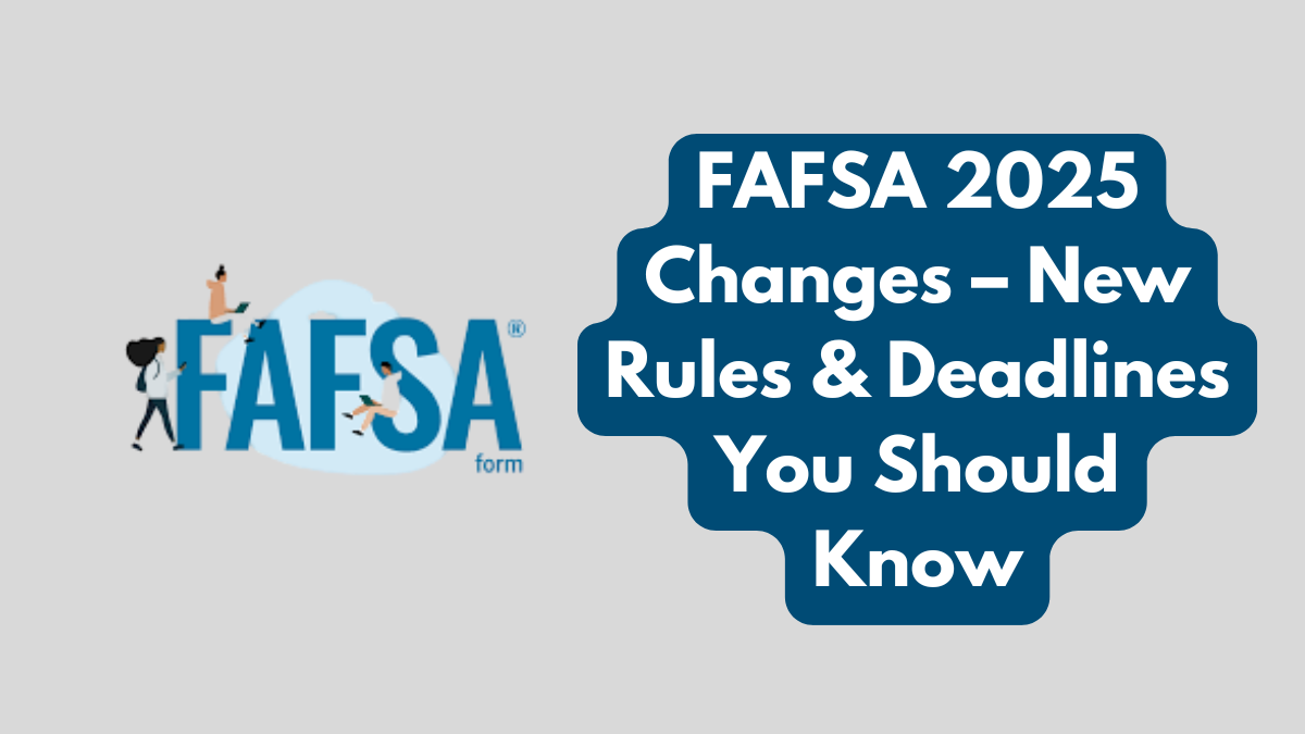 FAFSA 2025 Changes – New Rules & Deadlines You Should Know