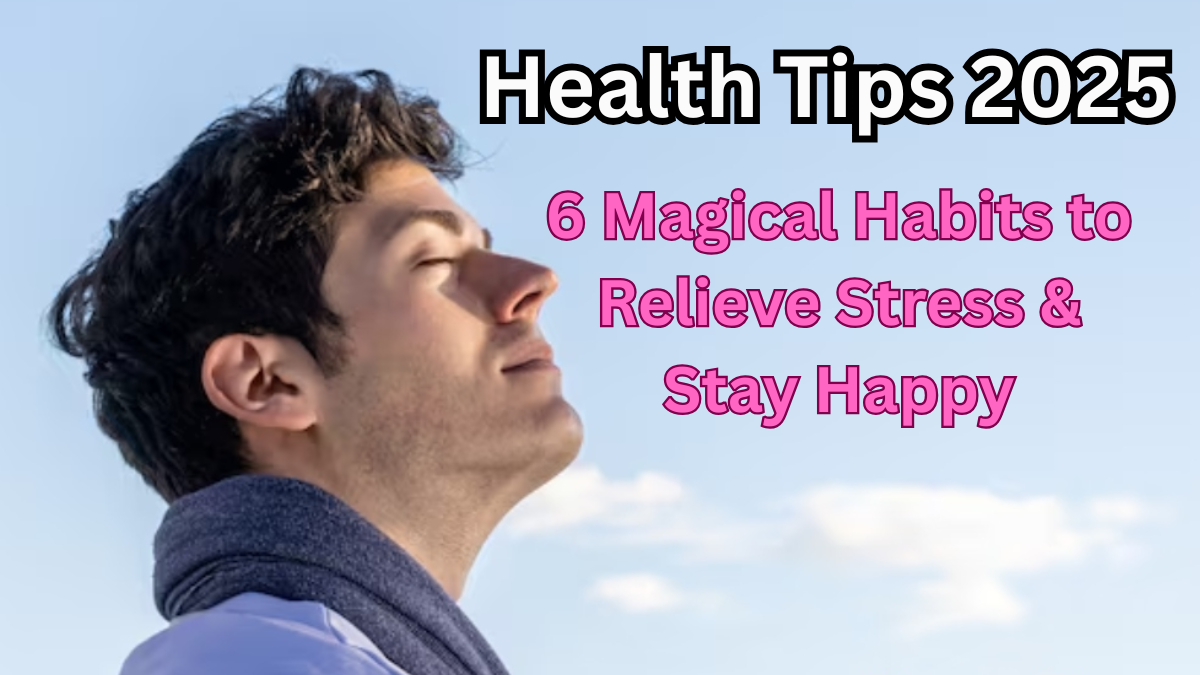 Health Tips 2025 – 6 Magical Habits to Relieve Stress & Stay Happy